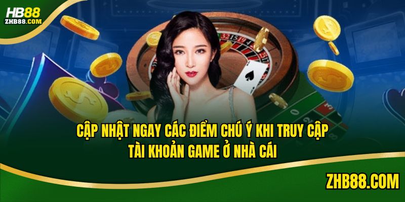 Cập nhật ngay các điểm chú ý khi truy cập tài khoản game ở nhà cái