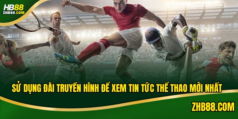Sử dụng đài truyền hình để xem tin tức thể thao mới nhất