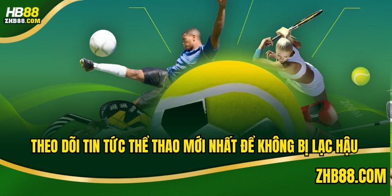 Theo dõi tin tức thể thao mới nhất để không bị lạc hậu